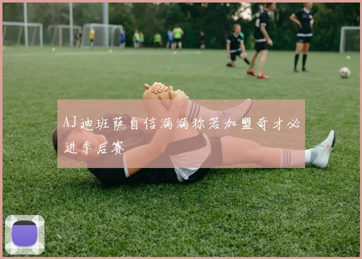 AJ迪班萨自信满满称若加盟奇才必进季后赛