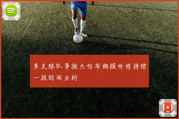 多支球队争抢杰伦布朗报价将持续一段时间分析