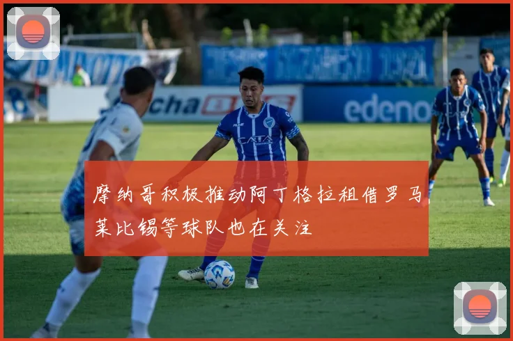 摩纳哥积极推动阿丁格拉租借罗马莱比锡等球队也在关注