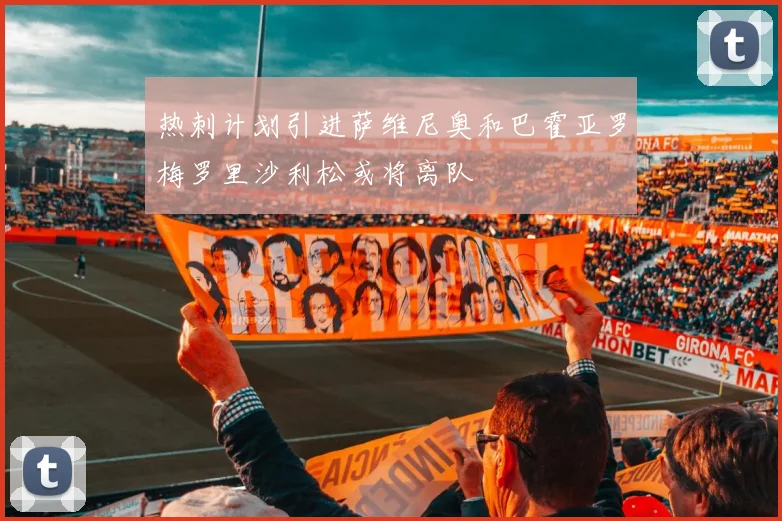 热刺计划引进萨维尼奥和巴霍亚罗梅罗里沙利松或将离队