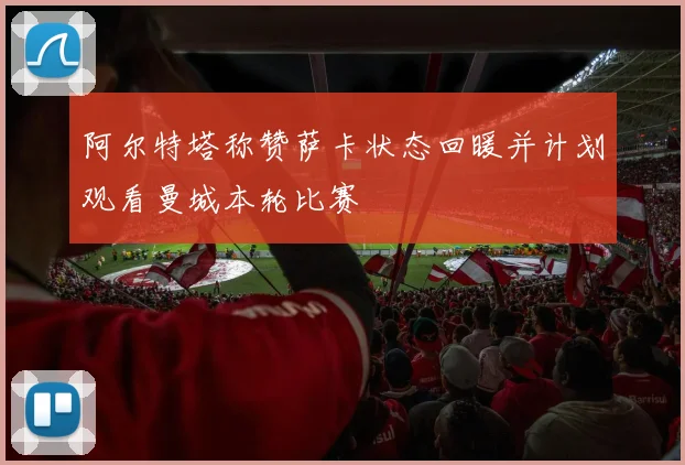 阿尔特塔称赞萨卡状态回暖并计划观看曼城本轮比赛