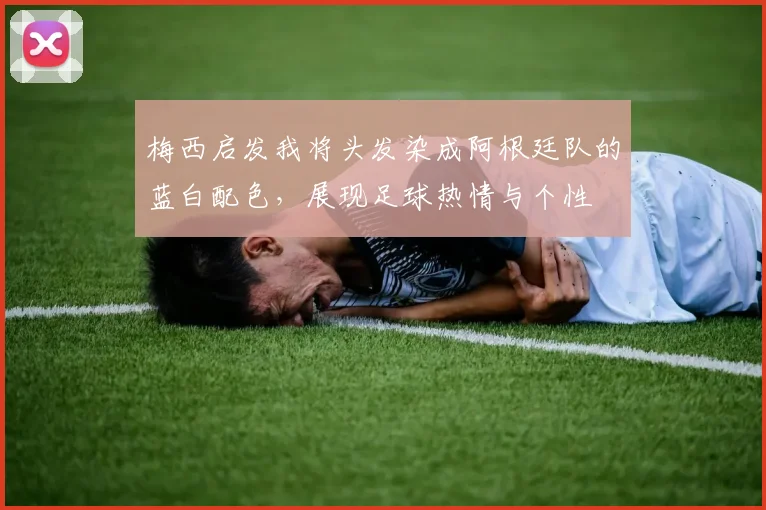 梅西启发我将头发染成阿根廷队的蓝白配色，展现足球热情与个性