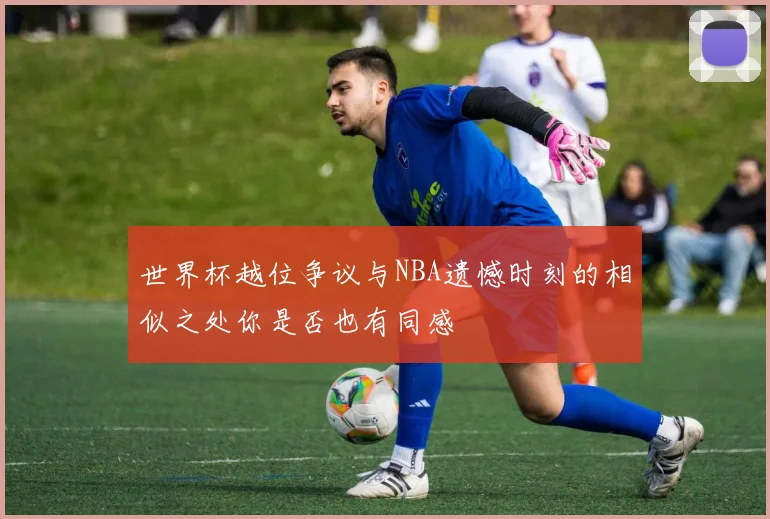 世界杯越位争议与NBA遗憾时刻的相似之处你是否也有同感