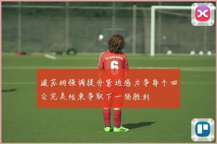 道苏姆强调提升紧迫感力争每个回合完美结束争取下一场胜利