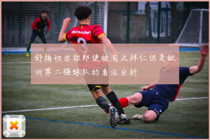 舒梅切尔称即使被淘汰拜仁仍是欧洲第二强球队的看法分析