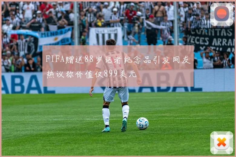 FIFA赠送88岁记者纪念品引发网友热议称价值仅899美元