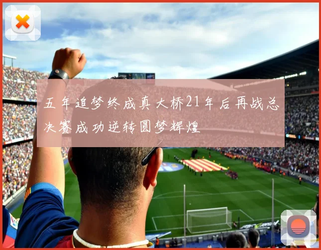 五年追梦终成真大桥21年后再战总决赛成功逆转圆梦辉煌