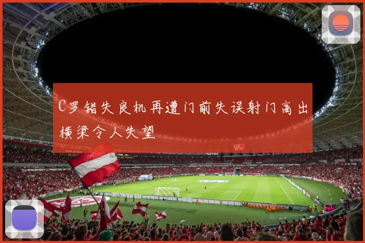 C罗错失良机再遭门前失误射门高出横梁令人失望