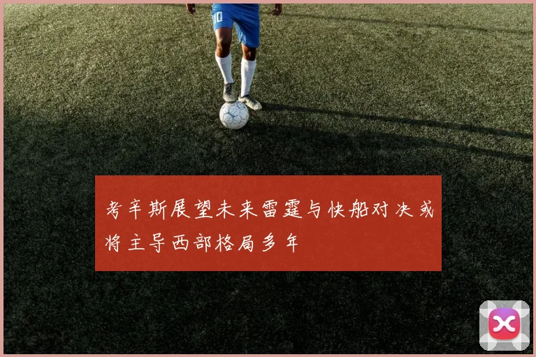 考辛斯展望未来雷霆与快船对决或将主导西部格局多年