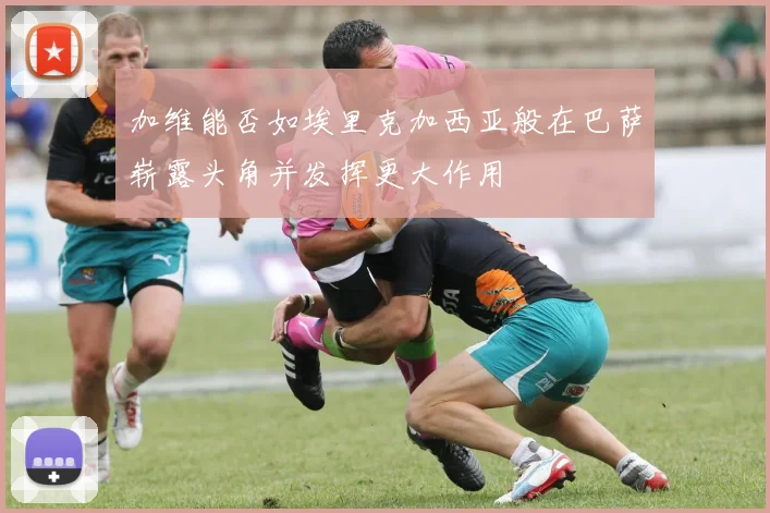 加维能否如埃里克加西亚般在巴萨崭露头角并发挥更大作用