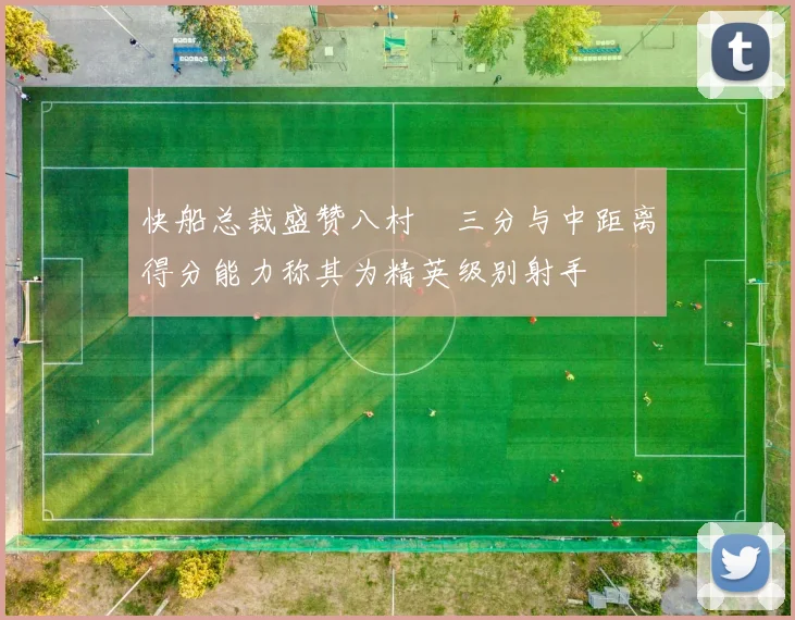快船总裁盛赞八村塁三分与中距离得分能力称其为精英级别射手