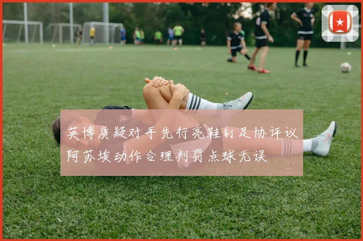 英博质疑对手先行亮鞋钉足协评议阿苏埃动作合理判罚点球无误