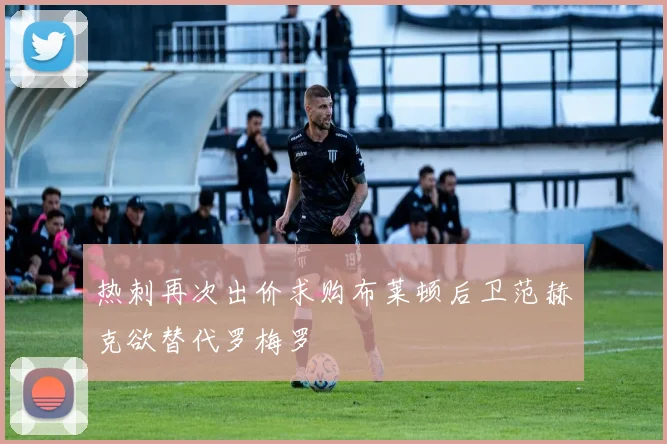 热刺再次出价求购布莱顿后卫范赫克欲替代罗梅罗